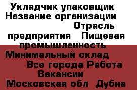 Укладчик-упаковщик › Название организации ­ Fusion Service › Отрасль предприятия ­ Пищевая промышленность › Минимальный оклад ­ 21 000 - Все города Работа » Вакансии   . Московская обл.,Дубна г.